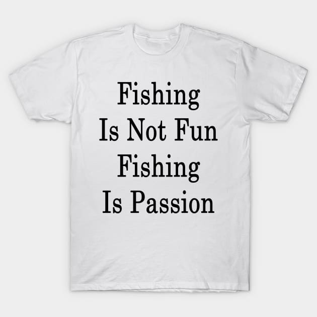 Fishing Is Not Fun Fishing Is Passion T-Shirt by supernova23